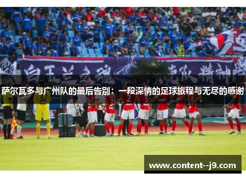 萨尔瓦多与广州队的最后告别:一段深情的足球旅程与无尽的感谢 萨尔瓦多与广州队的最后告别:一段深情的足球旅程与无尽的感谢