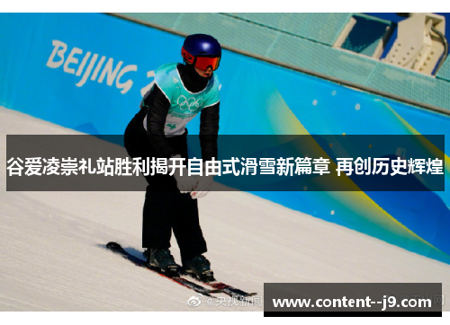 谷爱凌崇礼站胜利揭开自由式滑雪新篇章 再创历史辉煌