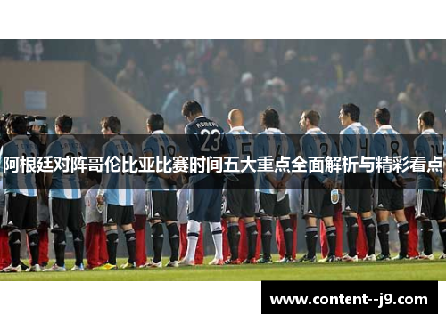 阿根廷对阵哥伦比亚比赛时间五大重点全面解析与精彩看点 阿根廷对阵哥伦比亚比赛时间五大重点全面解析与精彩看点