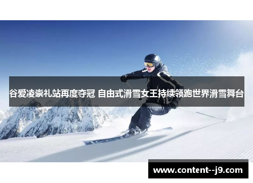 谷爱凌崇礼站再度夺冠 自由式滑雪女王持续领跑世界滑雪舞台