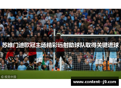 苏维门迪欧冠主场精彩远射助球队取得关键进球 苏维门迪欧冠主场精彩远射助球队取得关键进球