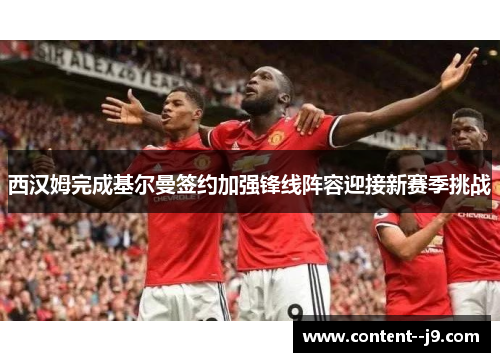 西汉姆完成基尔曼签约加强锋线阵容迎接新赛季挑战