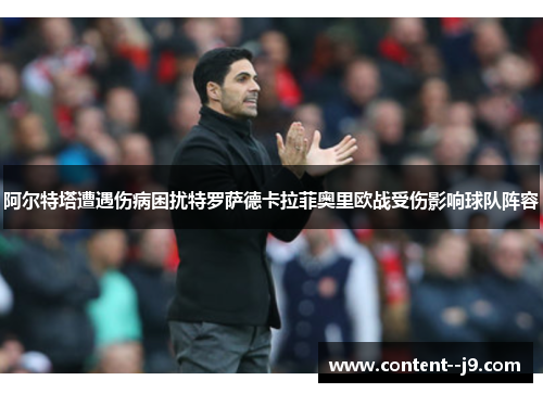 阿尔特塔遭遇伤病困扰特罗萨德卡拉菲奥里欧战受伤影响球队阵容