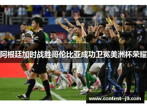 阿根廷加时战胜哥伦比亚成功卫冕美洲杯荣耀