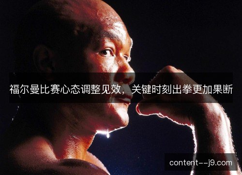 福尔曼比赛心态调整见效，关键时刻出拳更加果断